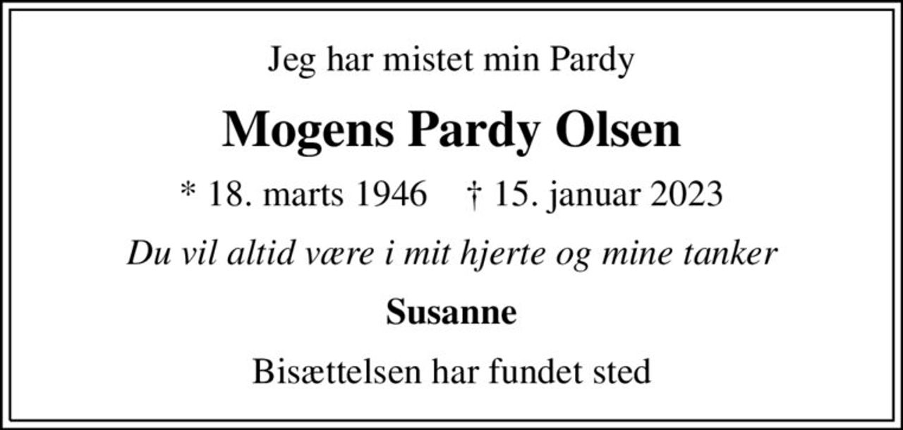 Jeg har mistet min Pardy
Mogens Pardy Olsen
* 18. marts 1946    ✝ 15. januar 2023
Du vil altid være i mit hjerte og mine tanker
Susanne
Bisættelsen har fundet sted