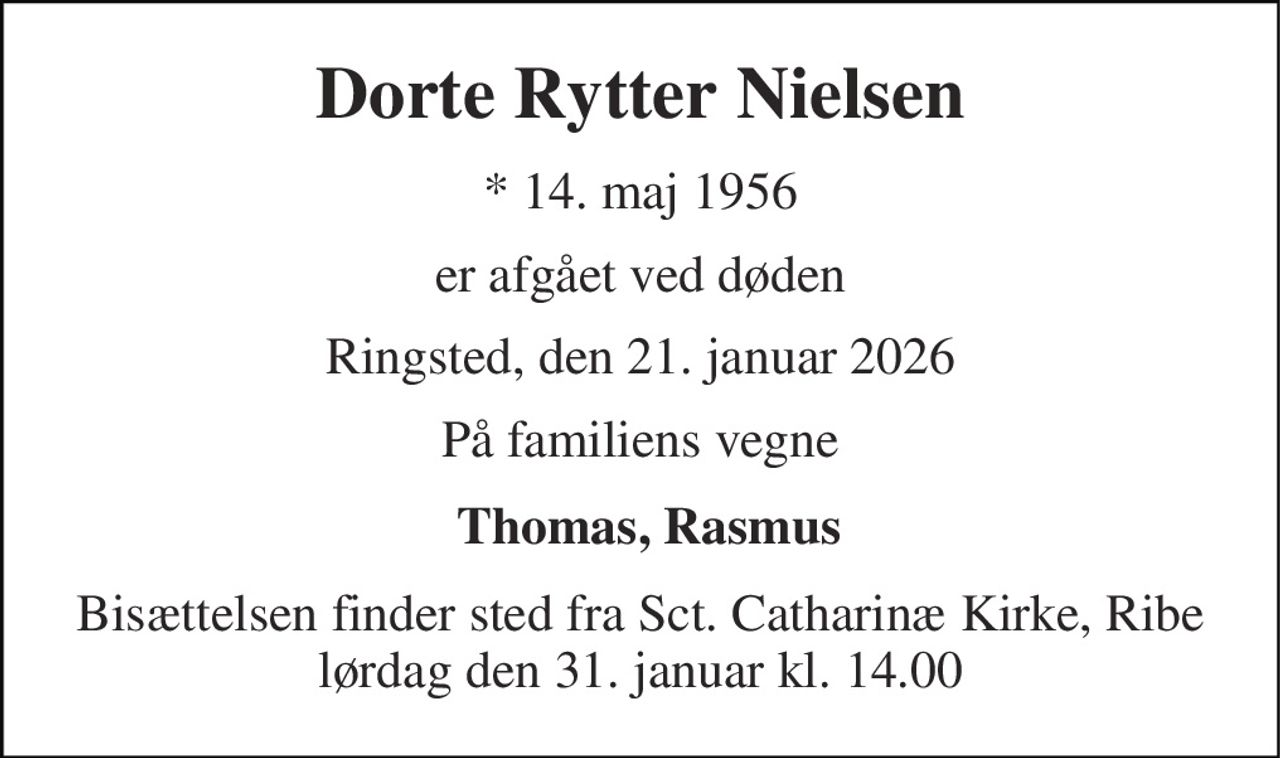 Dorte Rytter Nielsen 
*​​ 14. maj 1956 
er afgået ved døden 
Ringsted, den 21. januar 2026 
På familiens vegne  
 Bisættelsen finder sted fra Sct. Catharinæ Kirke, Ribe lørdag den 31. januar kl. 14.00 
Thomas, Rasmus