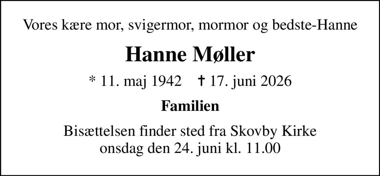 Vores kære mor, svigermor, mormor og bedste-Hanne
Hanne Møller
* 11. maj 1942    ✝ 17. juni 2026
Familien
Bisættelsen finder sted fra Skovby Kirke  onsdag den 24. juni kl. 11.00