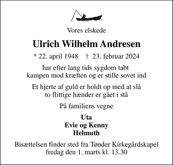 Vores elskede
Ulrich Wilhelm Andresen
* 22. april 1948    &#x271d; 23. februar 2024
har efter lang tids sygdom tabt  kampen mod kræften og er stille sovet ind
Et hjerte af guld er holdt op med at slå to flittige hænder er gået i stå
På familiens vegne
Uta Evie og Kenny Helmuth
Bisættelsen finder sted fra Tønder Kirkegårdskapel  fredag den 1. marts kl. 13.30