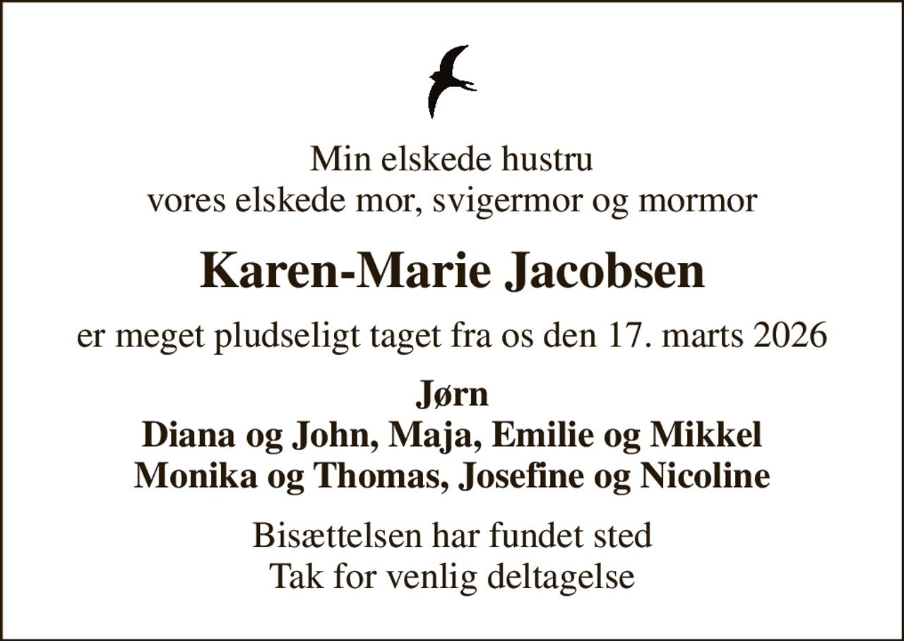 Min elskede hustru vores elskede mor, svigermor og mormor
Karen-Marie Jacobsen
er meget pludseligt taget fra os den 17. marts 2026
Jørn Diana og John, Maja, Emilie og Mikkel Monika og Thomas, Josefine og Nicoline
Bisættelsen har fundet sted Tak for venlig deltagelse