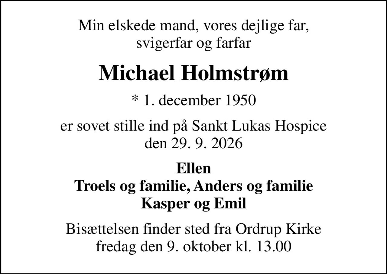 Min elskede mand, vores dejlige far, svigerfar og farfar
Michael Holmstrøm
* 1. december 1950
er sovet stille ind på Sankt Lukas Hospice den 29. 9. 2026
Ellen Troels og familie, Anders og familie Kasper og Emil
Bisættelsen finder sted fra Ordrup Kirke  fredag den 9. oktober kl. 13.00