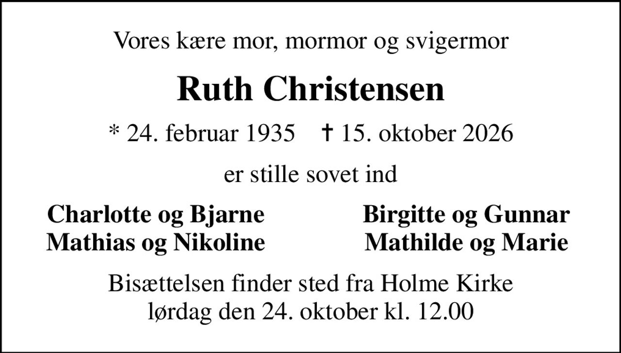 Vores kære mor, mormor og svigermor
Ruth Christensen
* 24. februar 1935    ✝ 15. oktober 2026
er stille sovet ind
Charlotte og Bjarne
Birgitte og Gunnar
Mathias og Nikoline
Mathilde og Marie
Bisættelsen finder sted fra Holme Kirke  lørdag den 24. oktober kl. 12.00