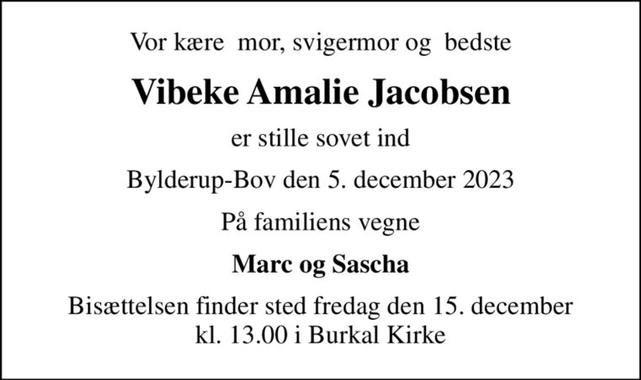 Vor kære  mor, svigermor og  bedste
Vibeke Amalie Jacobsen
er stille sovet ind
Bylderup-Bov den 5. december 2023
På familiens vegne
Marc og Sascha
Bisættelsen finder sted fredag den 15. december kl. 13.00 i Burkal Kirke