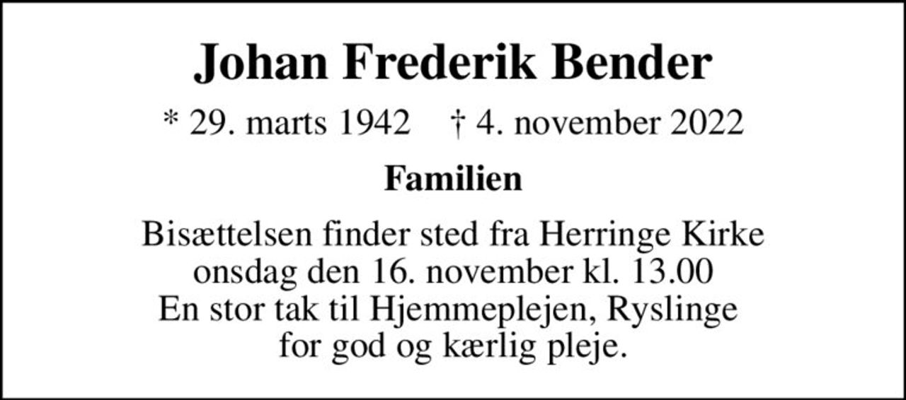 Johan Frederik Bender
* 29. marts 1942    ✝ 4. november 2022
Familien
Bisættelsen finder sted fra Herringe Kirke  onsdag den 16. november kl. 13.00  En stor tak til Hjemmeplejen, Ryslinge  for god og kærlig pleje.