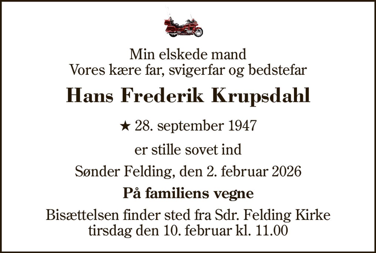 Min elskede mand Vores kære far, svigerfar og bedstefar 
Hans Frederik Krupsdahl 
★​ 28. september 1947 
er stille sovet ind 
Sønder Felding, den 2. februar 2026 
På familiens vegne 
Bisættelsen​ finder sted fra Sdr. Felding Kirke​ lørdag den 7. februar​ kl. 13.00