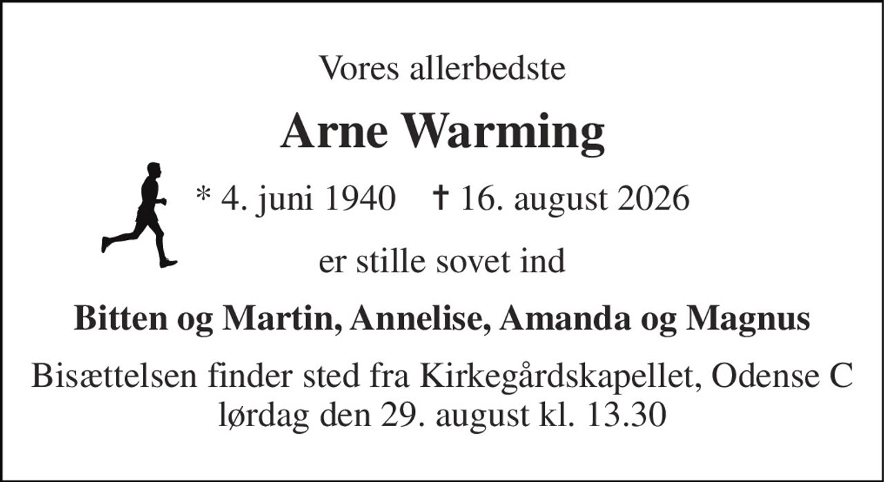 Vores allerbedste 
Arne Warming 
*​ 4. juni 1940​    ✝​ 16. august 2026 
er stille sovet ind 
Bitten og Martin, Annelise, Amanda og Magnus 
Bisættelsen finder sted fra Kirkegårdskapellet, Odense C lørdag den 29. august kl. 13.30