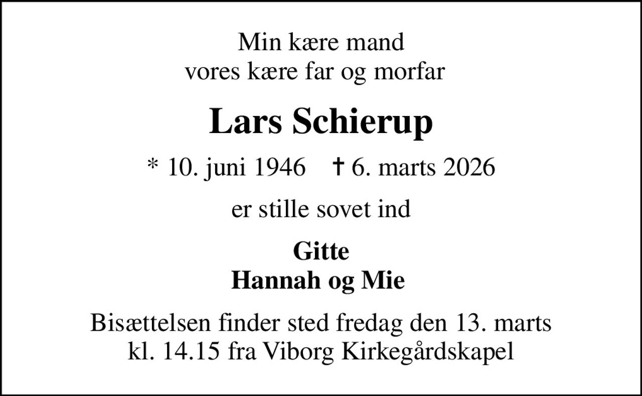 Min kære mand vores kære far og morfar  
Lars Schierup
* 10. juni 1946    ✝ 6. marts 2026
er stille sovet ind
Gitte Hannah og Mie 
Bisættelsen finder sted fredag den 13. marts kl. 14.15 fra Viborg Kirkegårdskapel