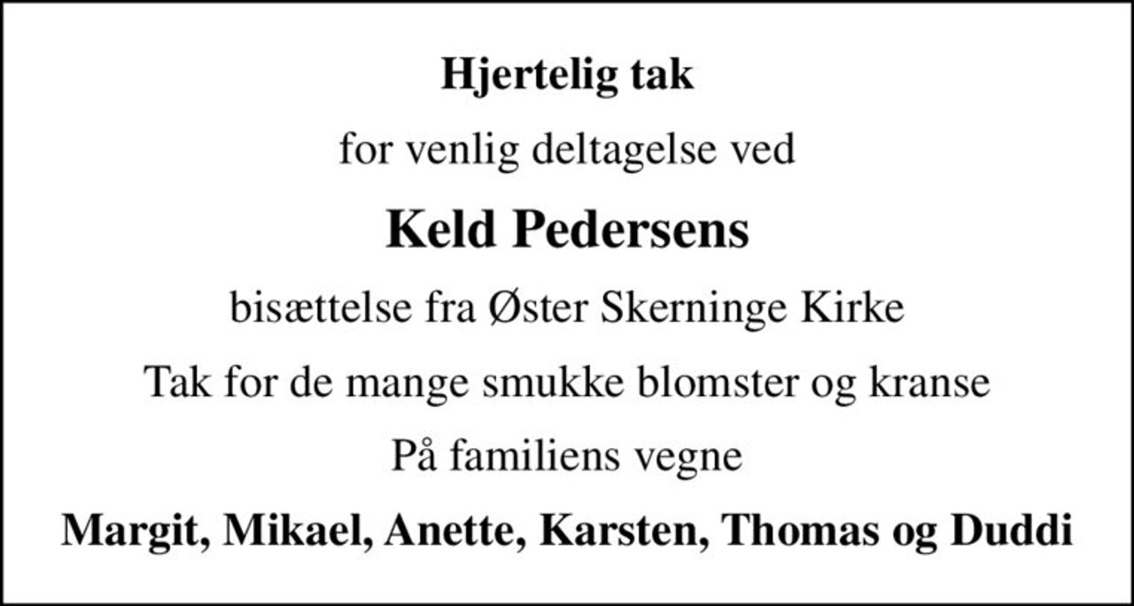 Hjertelig tak
for venlig deltagelse ved
Keld Pedersens
bisættelse fra Øster Skerninge Kirke
Tak for de mange smukke blomster og kranse
På familiens vegne
Margit, Mikael, Anette, Karsten, Thomas og Duddi