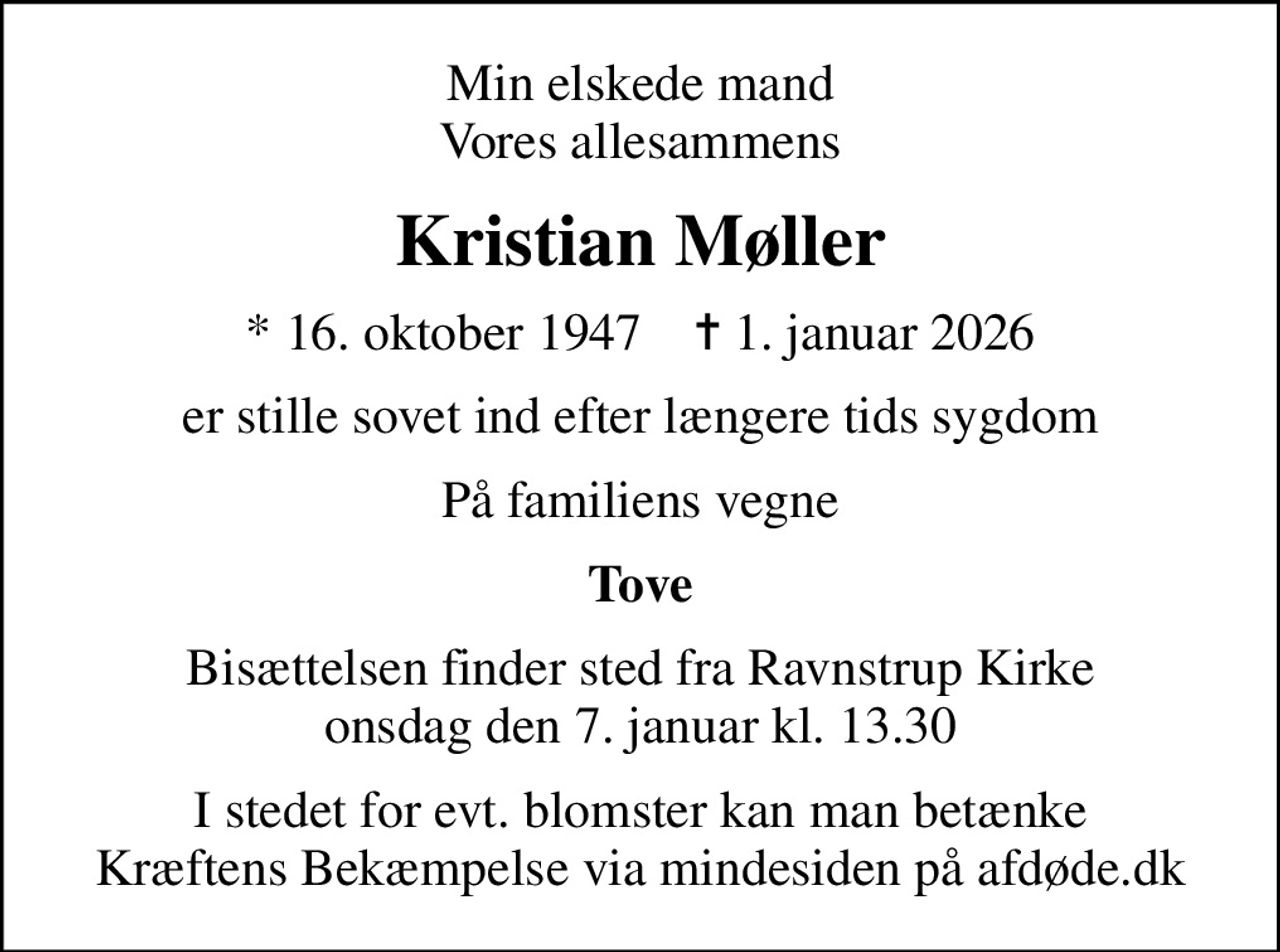 Min elskede mand Vores allesammens
Kristian Møller
* 16. oktober 1947    ✝ 1. januar 2026
er stille sovet ind efter længere tids sygdom
På familiens vegne
Tove
Bisættelsen finder sted fra Ravnstrup Kirke  onsdag den 7. januar kl. 13.30 
I stedet for evt. blomster kan man betænke
					Kræftens Bekæmpelse via mindesiden på afdøde.dk