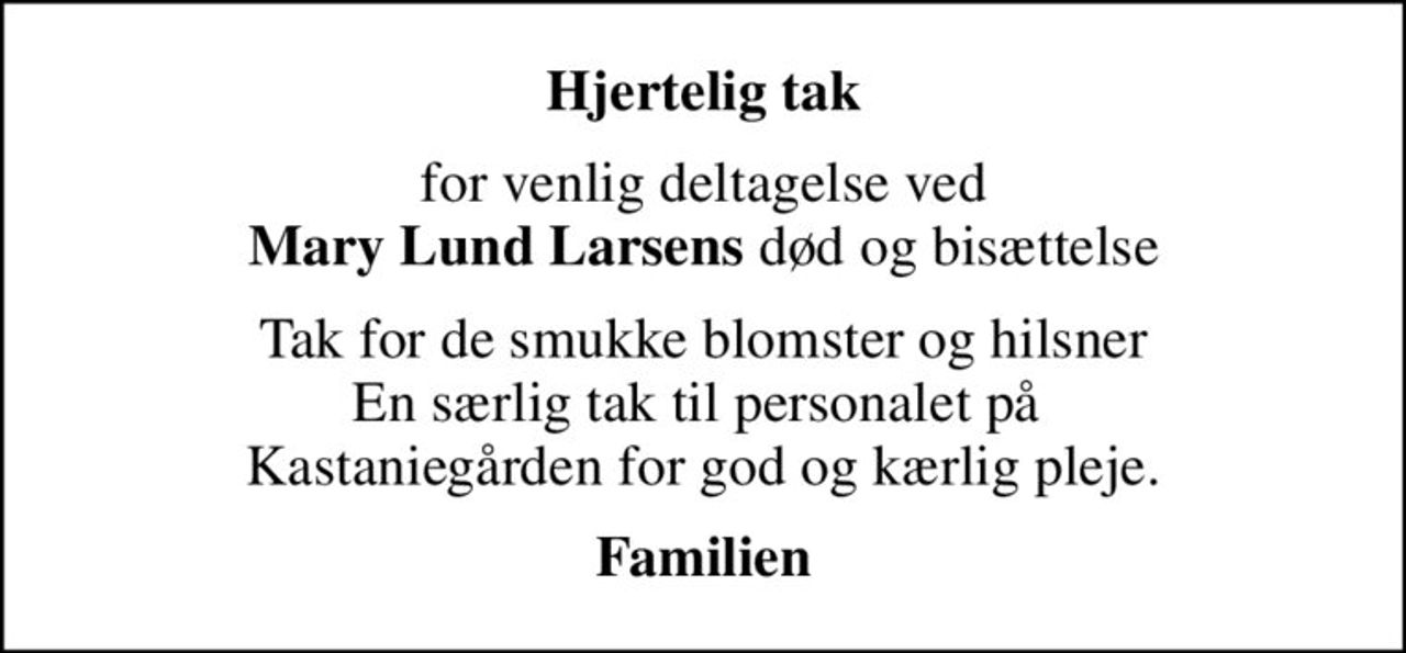Hjertelig tak
for venlig deltagelse ved <b>Mary Lund Larsens</b> død og bisættelse
Tak for de smukke blomster og hilsner En særlig tak til personalet på  Kastaniegården for god og kærlig pleje.
Familien