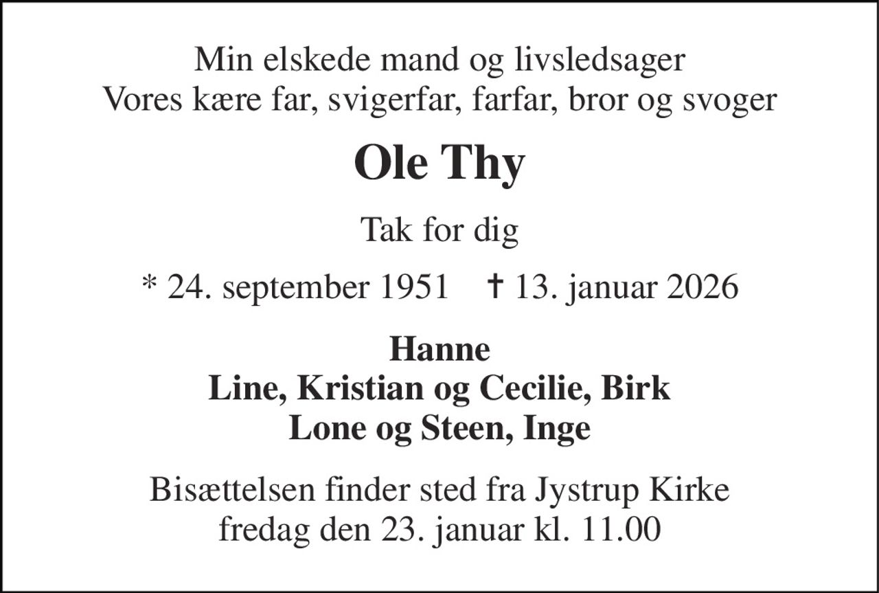 Min elskede mand og livsledsager Vores kære far, svigerfar, farfar, bror og svoger 
Ole Thy 
Tak for dig 
*​ 24. september 1951​    ✝​ 13. januar 2026 
Hanne Line, Kristian og Cecilie, Birk Lone og Steen, Inge 
Bisættelsen finder sted fra Jystrup Kirke fredag den 23. januar kl. 11.00