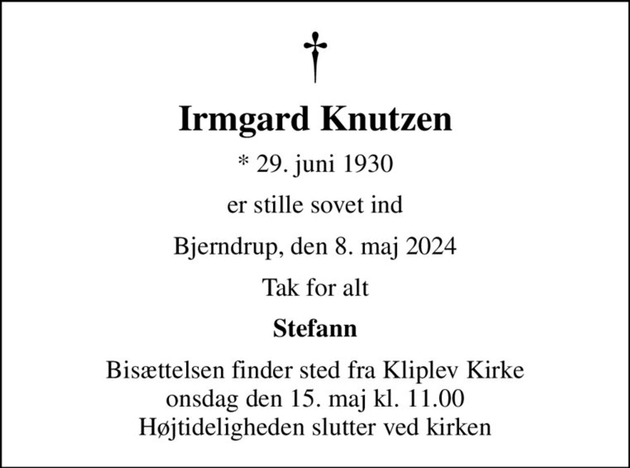 Irmgard Knutzen
* 29. juni 1930
er stille sovet ind
Bjerndrup, den 8. maj 2024
Tak for alt
Stefann
Bisættelsen finder sted fra Kliplev Kirke  onsdag den 15. maj kl. 11.00  Højtideligheden slutter ved kirken