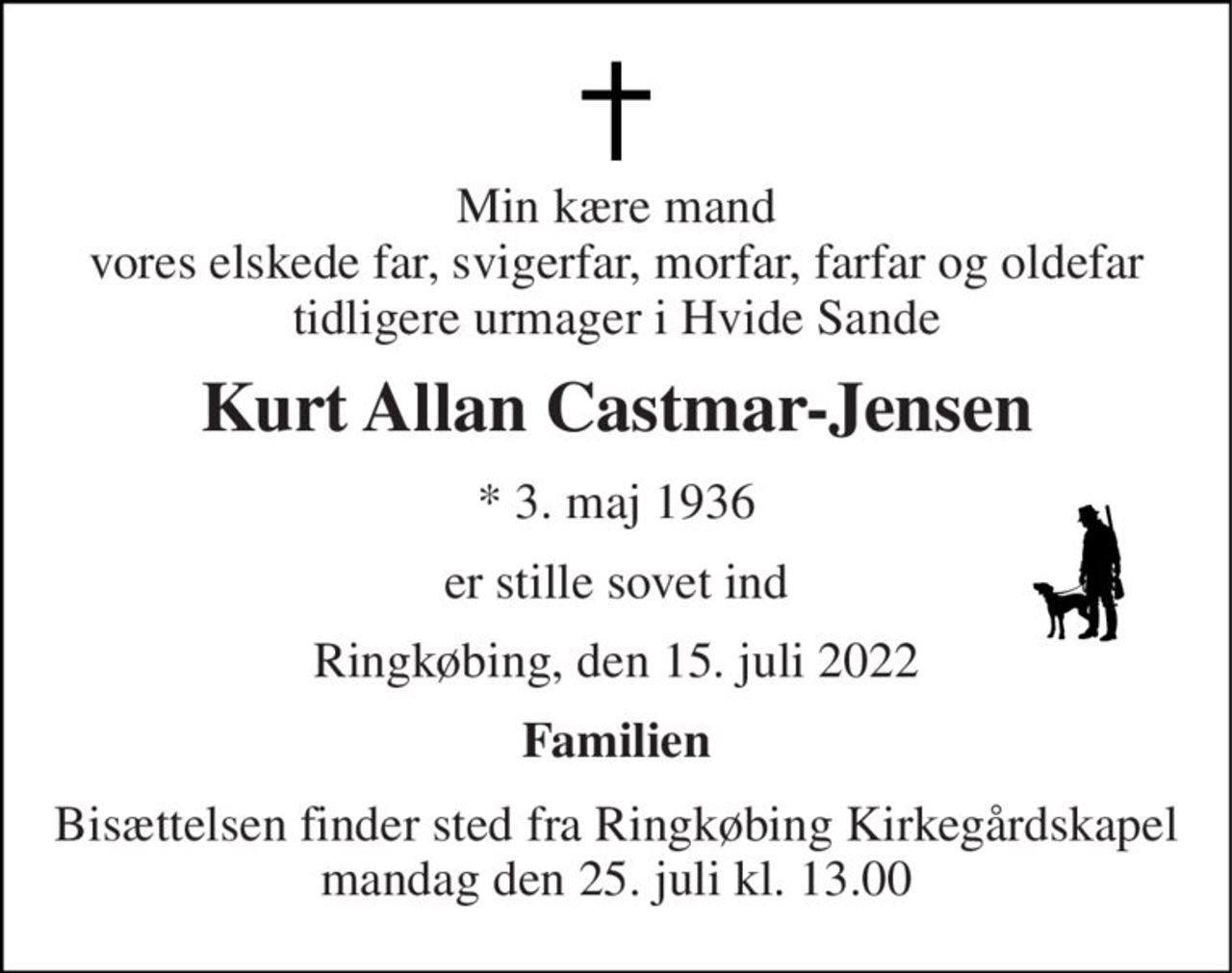 Min kære mand vores elskede far, svigerfar, morfar, farfar og oldefar tidligere urmager i Hvide Sande 
Kurt Allan Castmar-Jensen 
*​ 3. maj 1936 
er stille sovet ind 
Ringkøbing, den 15. juli 2022 
Familien 
Bisættelsen​ finder sted fra Ringkøbing Kirkegårdskapel​ mandag den 25. juli​ kl. 13.00