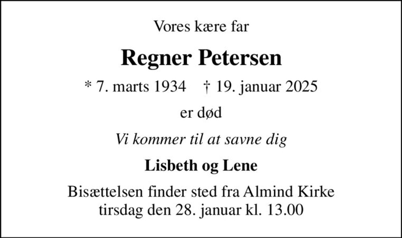 Vores kære far
Regner Petersen
* 7. marts 1934    ✝ 19. januar 2025
er død
Vi kommer til at savne dig
Lisbeth og Lene
Bisættelsen finder sted fra Almind Kirke  tirsdag den 28. januar kl. 13.00