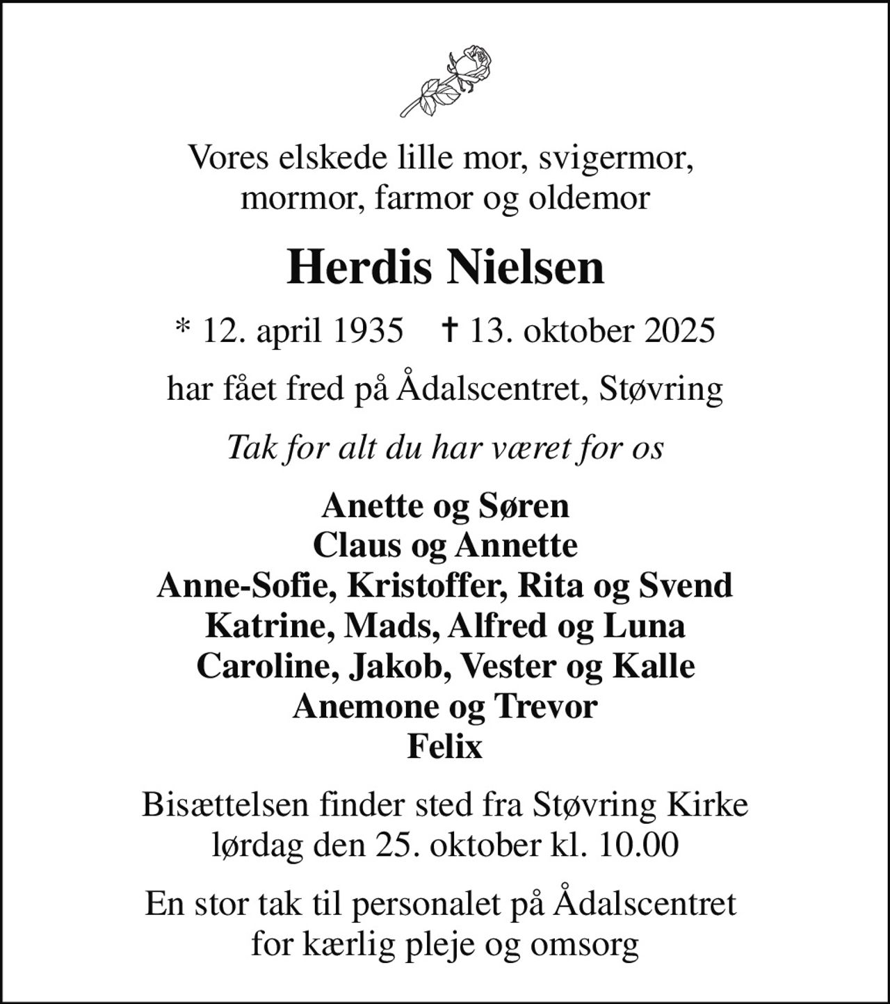 Vores elskede lille mor, svigermor,  mormor, farmor og oldemor
Herdis Nielsen
* 12. april 1935    ✝ 13. oktober 2025
har fået fred på Ådalscentret, Støvring
Tak for alt du har været for os
Anette og Søren Claus og Annette børnebørn og oldebørn
Bisættelsen finder sted fra Støvring Kirke  lørdag den 25. oktober kl. 10.00 
En stor tak til personalet på Ådalscentret  for kærlig pleje og omsorg