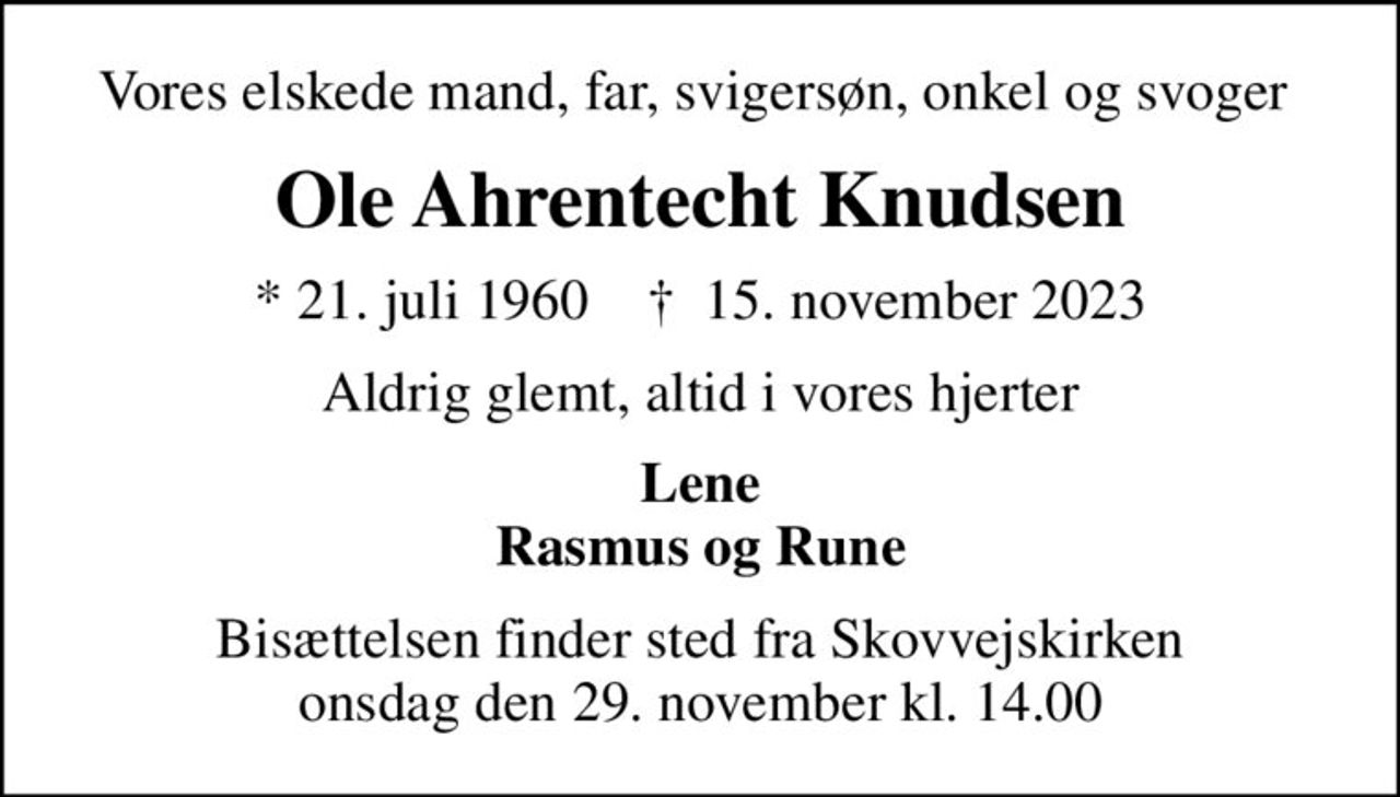 Vores elskede mand, far, svigersøn, onkel og svoger 
Ole Ahrentecht Knudsen
* 21. juli 1960    ✝ 15. november 2023
Aldrig glemt, altid i vores hjerter
Lene Rasmus og Rune
Bisættelsen finder sted fra Skovvejskirken onsdag den 29. november kl. 14.00