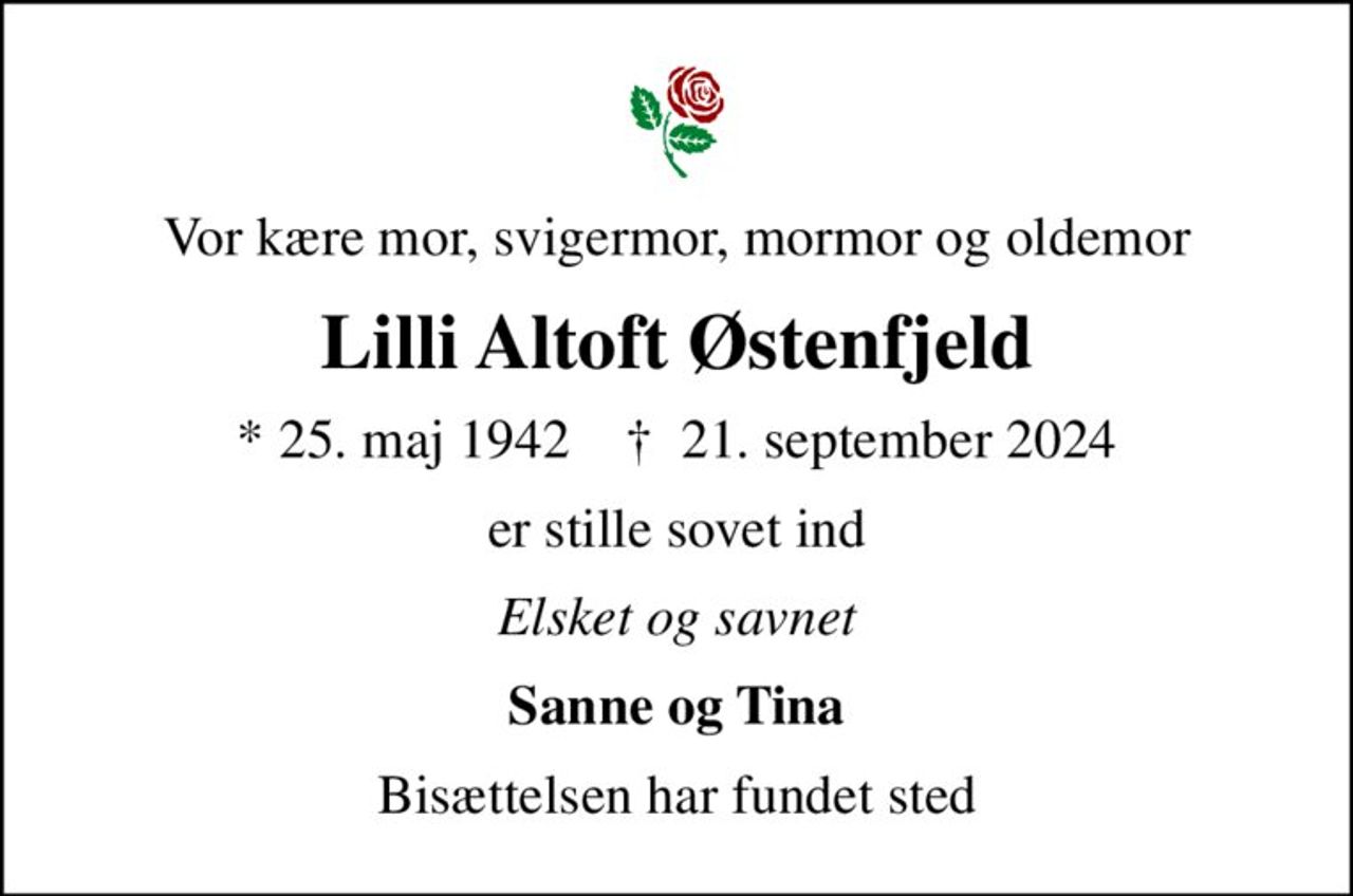 Vor kære mor, svigermor, mormor og oldemor
Lilli Altoft Østenfjeld
* 25. maj 1942    ✝ 21. september 2024
er stille sovet ind
Elsket og savnet
Sanne og Tina
Bisættelsen har fundet sted
