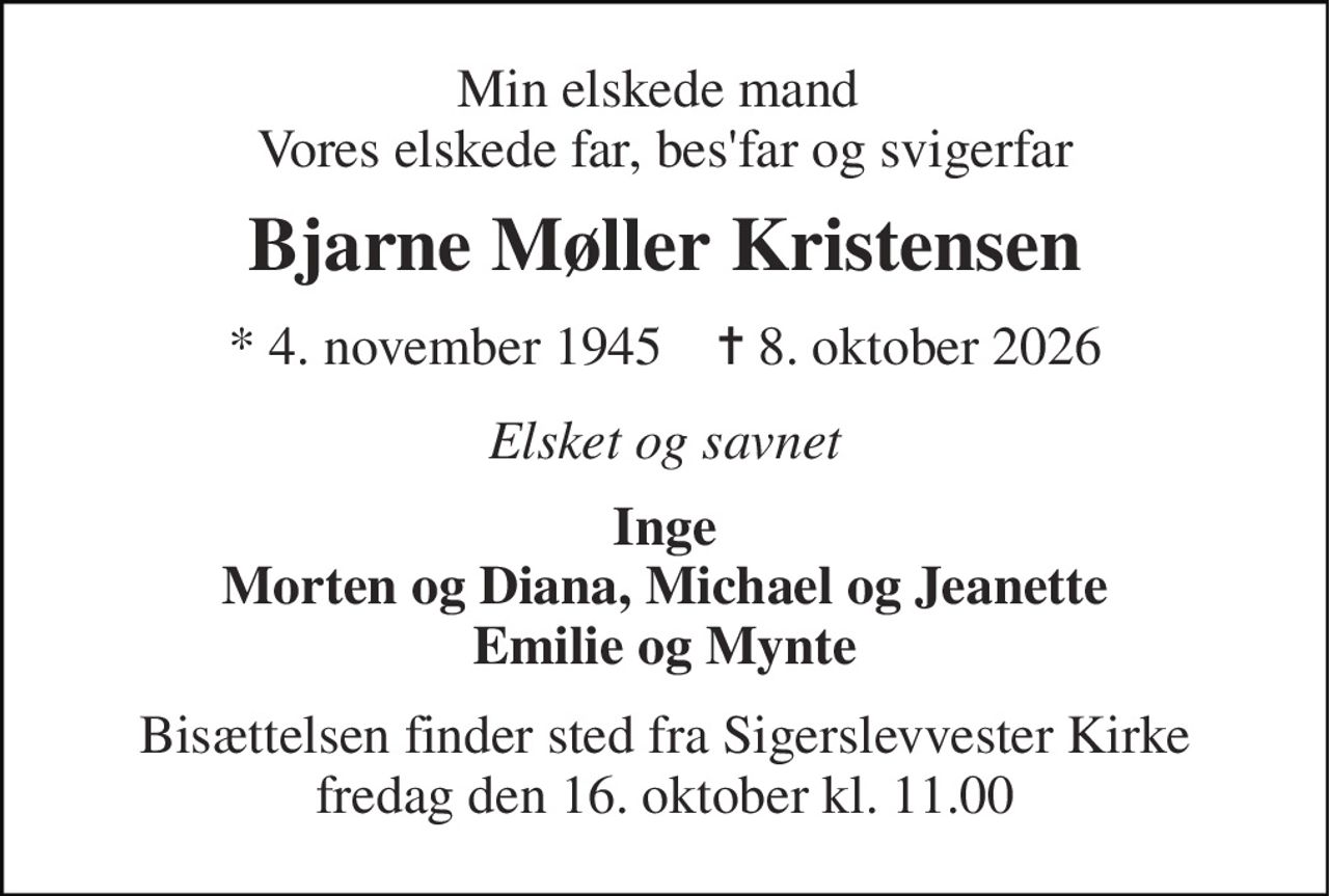 Min elskede mand  Vores elskede far, bes'far og svigerfar 
Bjarne Møller Kristensen 
*​ 4. november 1945​    ✝​ 8. oktober 2026 
Elsket og savnet 
Inge Morten og Diana, Michael og Jeanette Emilie og Mynte 
Bisættelsen​ finder sted fra Sigerslevvester Kirke​ fredag den 16. oktober​ kl. 11.00