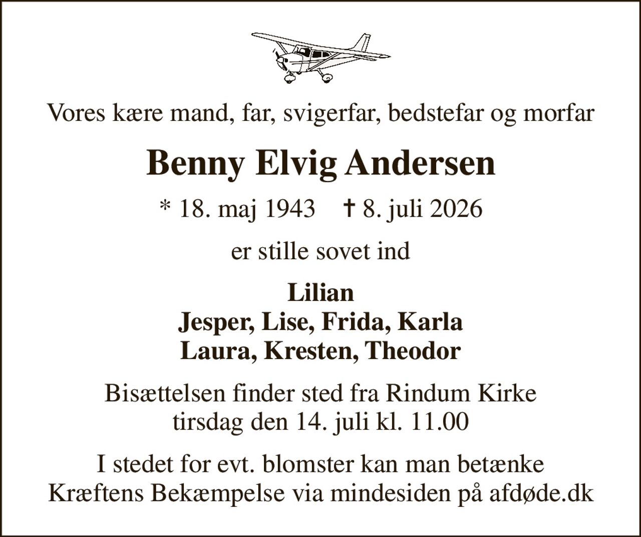 Vores kære mand, far, svigerfar, bedstefar og morfar
Benny Elvig Andersen
* 18. maj 1943    ✝ 8. juli 2026
er stille sovet ind
Lilian Jesper, Lise, Frida, Karla Laura, Kresten, Theodor
Bisættelsen finder sted fra Rindum Kirke  tirsdag den 14. juli kl. 11.00 
I stedet for evt. blomster kan man betænke
					Kræftens Bekæmpelse via mindesiden på afdøde.dk