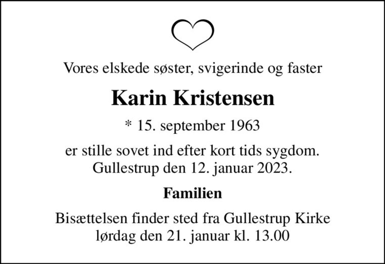Vores elskede søster, svigerinde og faster
Karin Kristensen
* 15. september 1963
er stille sovet ind efter kort tids sygdom. Gullestrup den 12. januar 2023.
Familien
Bisættelsen finder sted fra Gullestrup Kirke  lørdag den 21. januar kl. 13.00