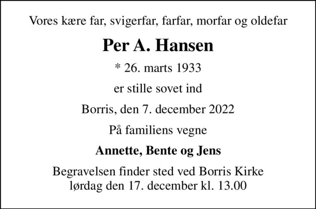 Vores kære far, svigerfar, farfar, morfar og oldefar
Per A. Hansen
* 26. marts 1933
er stille sovet ind
Borris, den 7. december 2022
På familiens vegne
Annette, Bente og Jens
Begravelsen finder sted ved Borris Kirke  lørdag den 17. december kl. 13.00