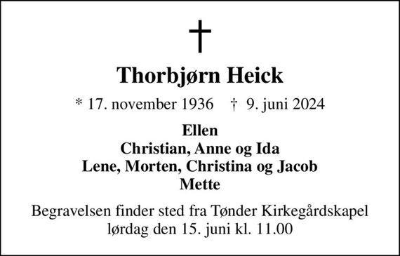 Thorbjørn Heick
* 17. november 1936    &#x271d; 9. juni 2024
Ellen Christian, Anne og Ida Lene, Morten, Christina og Jacob Mette
Begravelsen finder sted fra Tønder Kirkegårdskapel  lørdag den 15. juni kl. 11.00