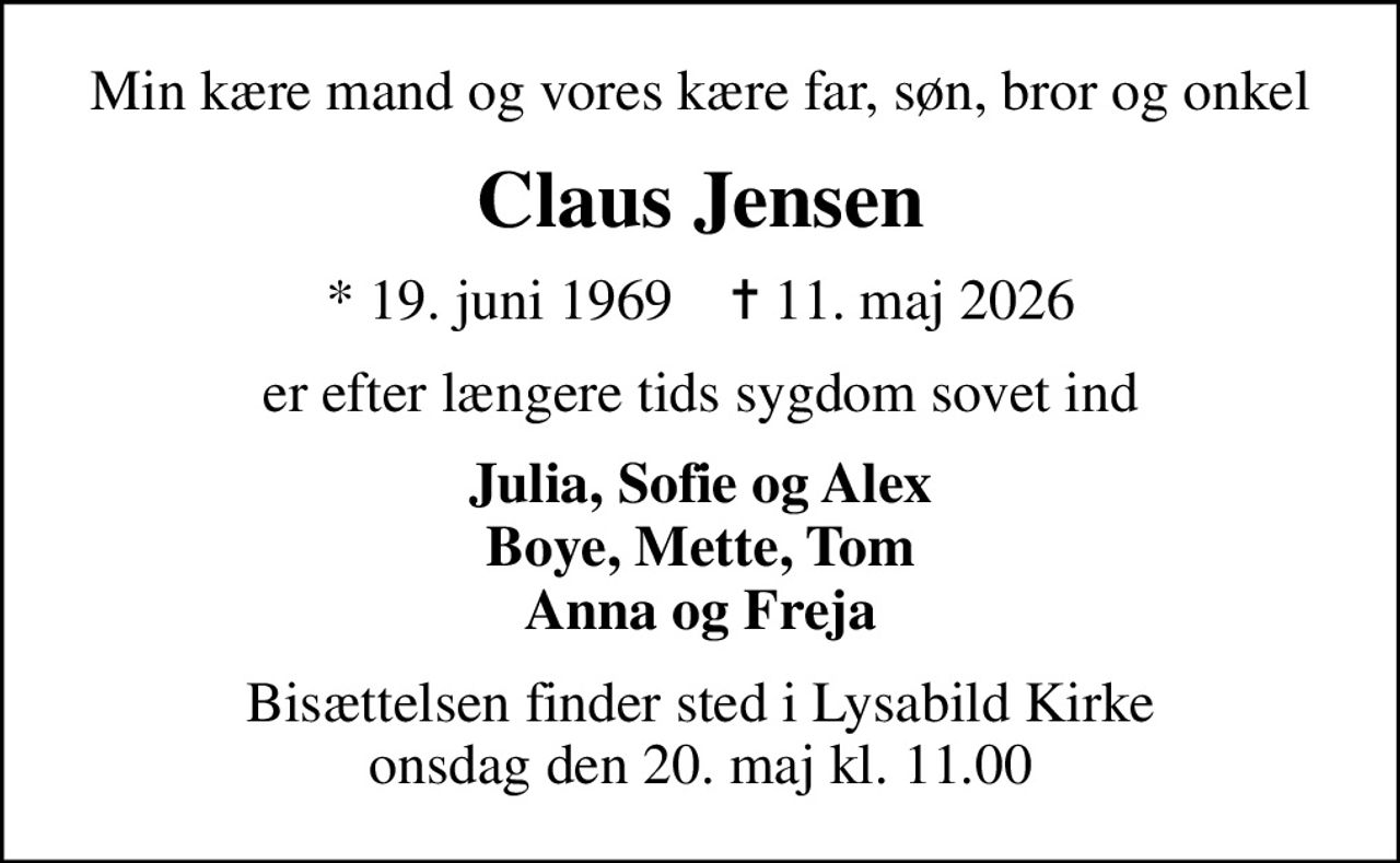 Min kære mand og vores kære far, søn, bror og onkel
Claus Jensen
* 19. juni 1969    ✝ 11. maj 2026
er efter længere tids sygdom sovet ind
Julia, Sofie og Alex Boye, Mette, Tom Anna og Freja
Bisættelsen finder sted i Lysabild Kirke  onsdag den 20. maj kl. 11.00