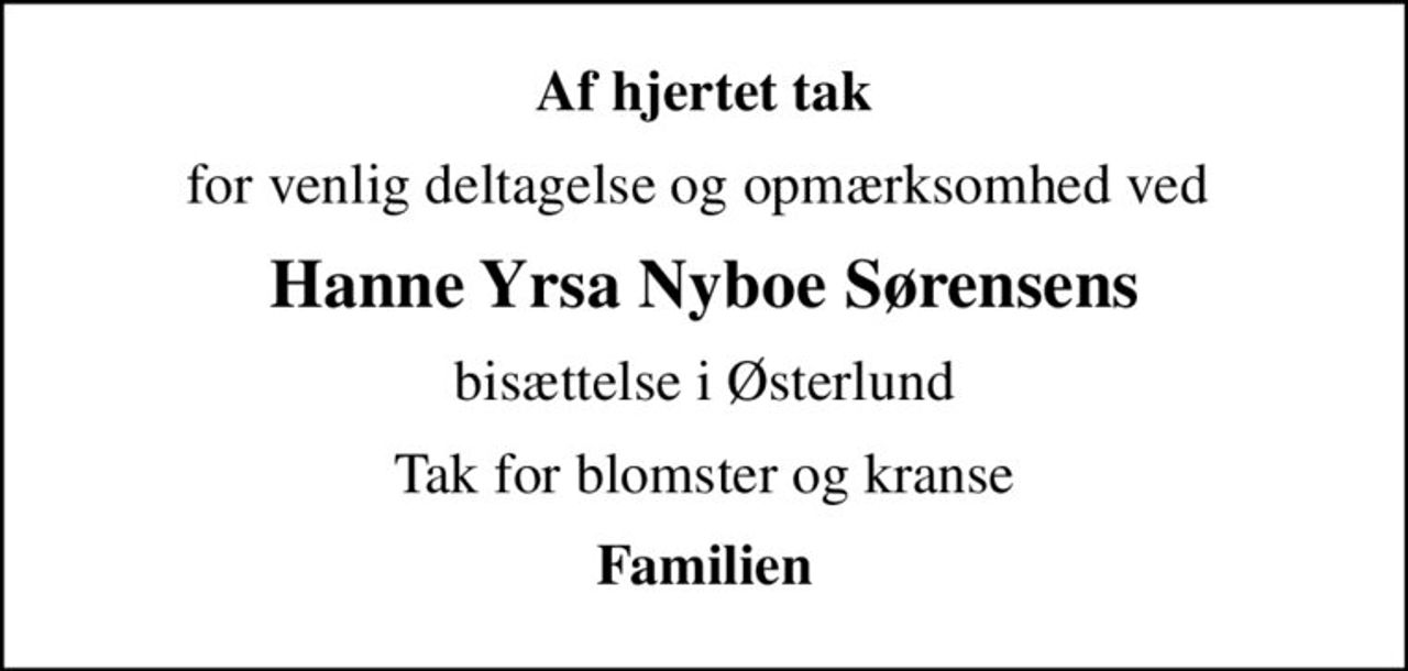 Af hjertet tak
for venlig deltagelse og opmærksomhed ved 
Hanne Yrsa Nyboe Sørensens
bisættelse i Østerlund
Tak for blomster og kranse
Familien