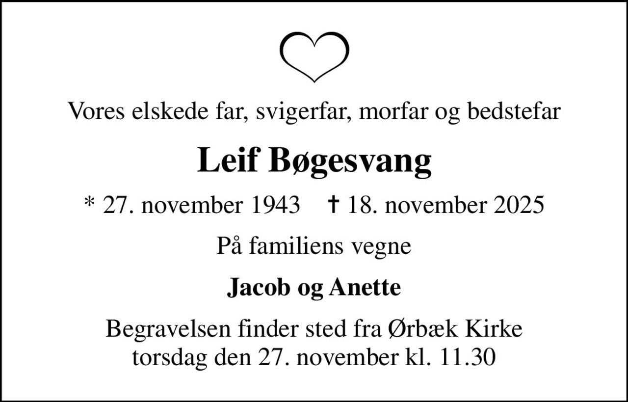 Vores elskede far, svigerfar, morfar og bedstefar
Leif Bøgesvang
* 27. november 1943    ✝ 18. november 2025
På familiens vegne
Jacob og Anette
Begravelsen finder sted fra Ørbæk Kirke  torsdag den 27. november kl. 11.30