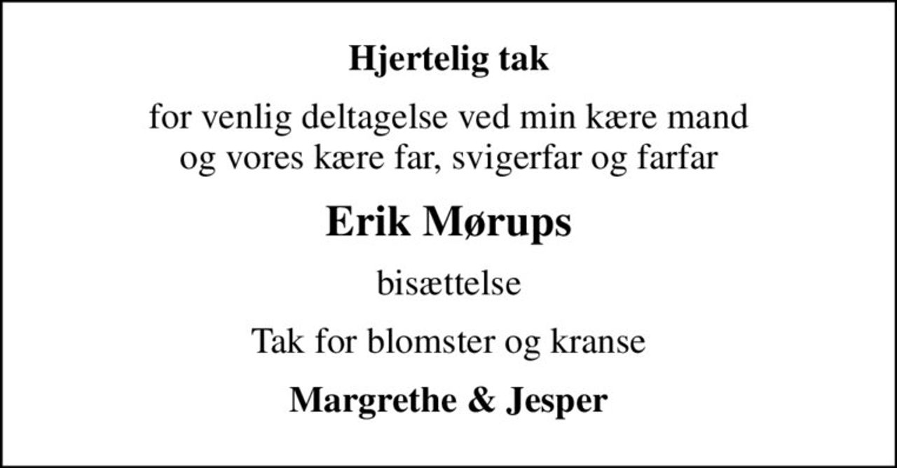 Hjertelig tak
for venlig deltagelse ved min kære mand og vores kære far, svigerfar og farfar
Erik Mørups
bisættelse
Tak for blomster og kranse
Margrethe & Jesper