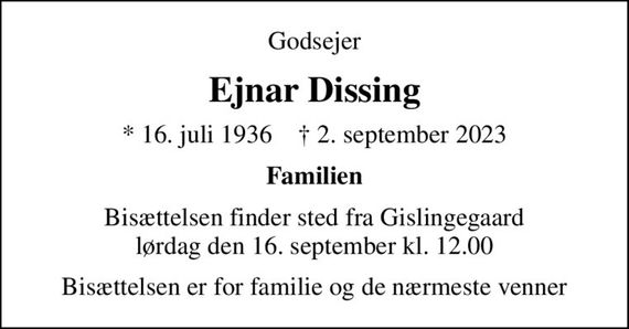 Godsejer
Ejnar Dissing
* 16. juli 1936    &#x271d; 2. september 2023
Familien
Bisættelsen finder sted fra Gislingegaard lørdag den 16. september kl. 12.00
Bisættelsen er for familie og de nærmeste venner