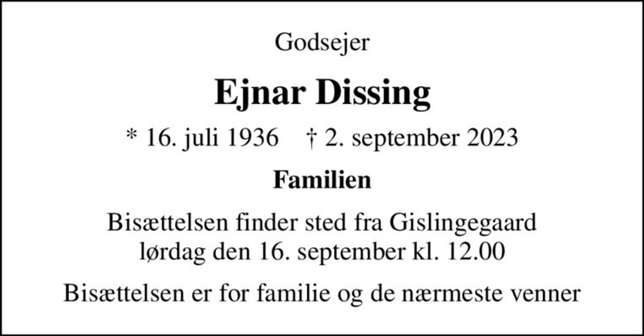 Godsejer
Ejnar Dissing
* 16. juli 1936    ✝ 2. september 2023
Familien
Bisættelsen finder sted fra Gislingegaard lørdag den 16. september kl. 12.00
Bisættelsen er for familie og de nærmeste venner