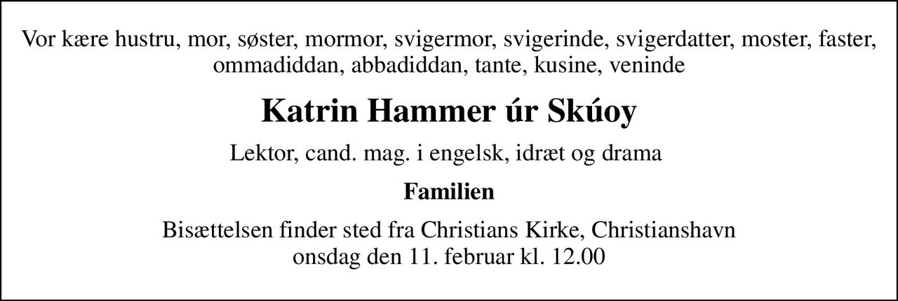 Vor kære hustru, mor, søster, mormor, svigermor, svigerinde, svigerdatter, moster, faster, ommadiddan, abbadiddan, tante, kusine, veninde
Katrin Hammer úr Skúoy
Lektor, cand. mag. i engelsk, idræt og drama 
Familien
Bisættelsen finder sted fra Christians Kirke, Christianshavn onsdag den 11. februar kl. 12.00