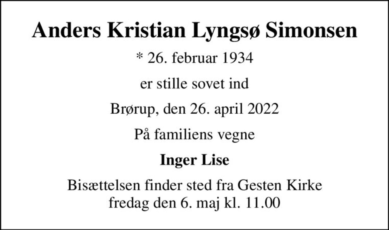 Anders Kristian Lyngsø Simonsen
* 26. februar 1934
er stille sovet ind
Brørup, den 26. april 2022
På familiens vegne
Inger Lise
Bisættelsen finder sted fra Gesten Kirke  fredag den 6. maj kl. 11.00