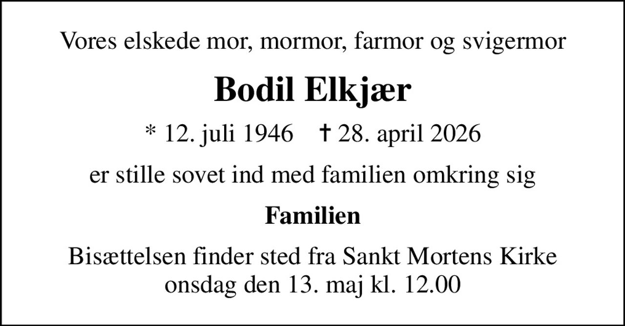 Vores elskede mor, mormor, farmor og svigermor
Bodil Elkjær
* 12. juli 1946    ✝ 28. april 2026
er stille sovet ind med familien omkring sig
Familien
Bisættelsen finder sted fra Sankt Mortens Kirke  onsdag den 13. maj kl. 12.00