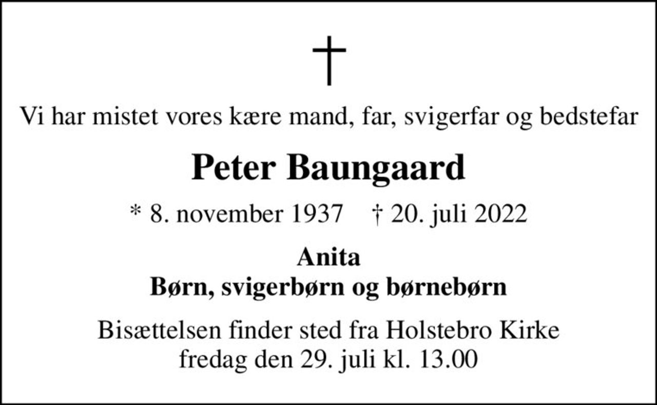 Vi har mistet vores kære mand, far, svigerfar og bedstefar
Peter Baungaard
* 8. november 1937    ✝ 20. juli 2022
Anita Børn, svigerbørn og børnebørn
Bisættelsen finder sted fra Holstebro Kirke  fredag den 29. juli kl. 13.00
