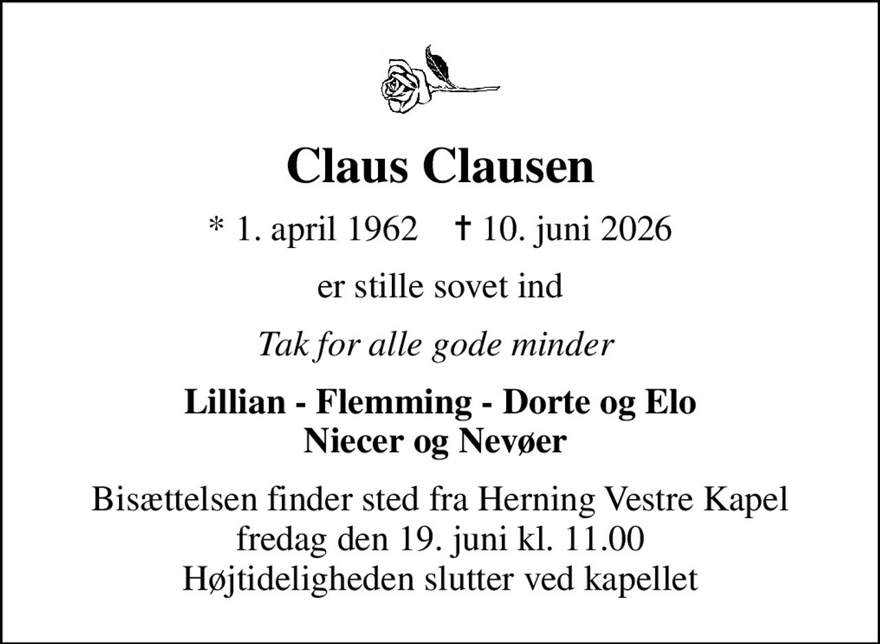 Claus Clausen
* 1. april 1962    ✝ 10. juni 2026
er stille sovet ind
Tak for alle gode minder 
Lillian - Flemming - Dorte og Elo Niecer og Nevøer 
Bisættelsen finder sted fra Herning Vestre Kapel  fredag den 19. juni kl. 11.00  Højtideligheden slutter ved kapellet
