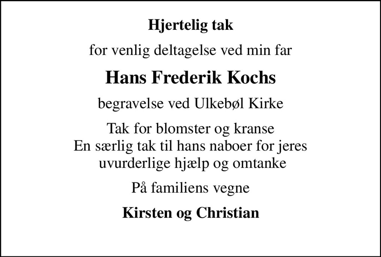 Hjertelig tak
for venlig deltagelse ved min far
Hans Frederik Kochs
begravelse ved Ulkebøl Kirke
Tak for blomster og kranse En særlig tak til hans naboer for jeres  uvurderlige hjælp og omtanke
På familiens vegne
Kirsten og Christian