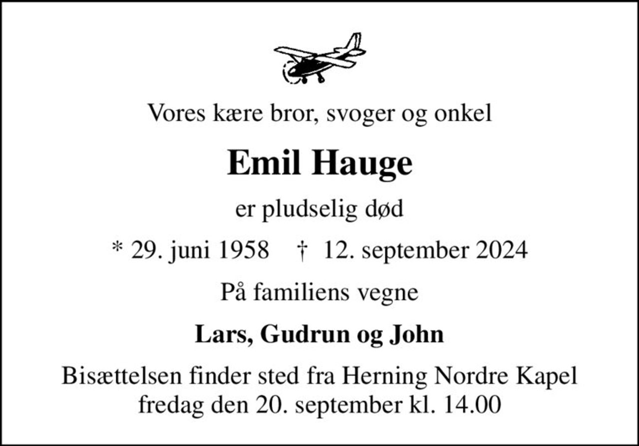 Vores kære bror, svoger og onkel
Emil Hauge
er pludselig død
* 29. juni 1958    ✝ 12. september 2024
På familiens vegne
Lars, Gudrun og John
Bisættelsen finder sted fra Herning Nordre Kapel  fredag den 20. september kl. 14.00