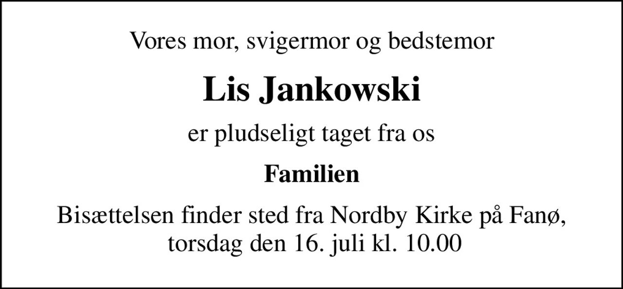 Vores mor, svigermor og bedstemor
Lis Jankowski
er pludseligt taget fra os
Familien
Bisættelsen finder sted fra Nordby Kirke på Fanø,  torsdag den 16. juli kl. 10.00