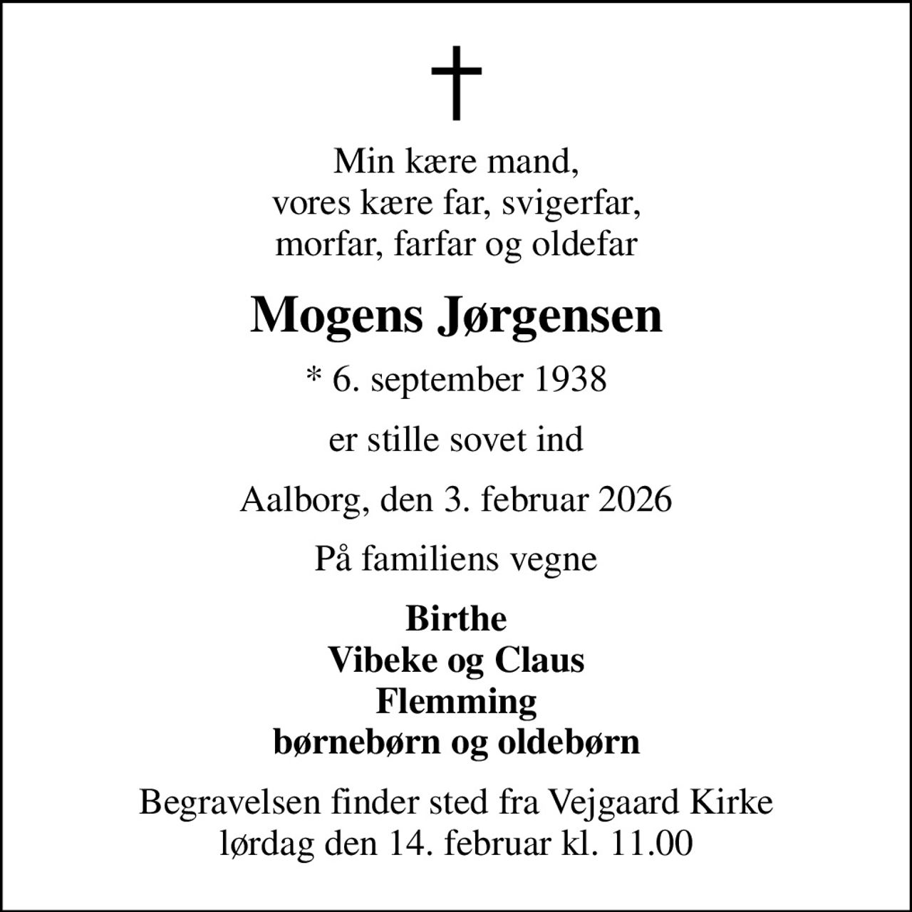 Min kære mand, vores kære far, svigerfar, morfar, farfar og oldefar
Mogens Jørgensen
* 6. september 1938
er stille sovet ind
Aalborg, den 3. februar 2026
På familiens vegne
Birthe Vibeke og Claus Flemming børnebørn og oldebørn
Begravelsen finder sted fra Vejgaard Kirke  lørdag den 14. februar kl. 11.00