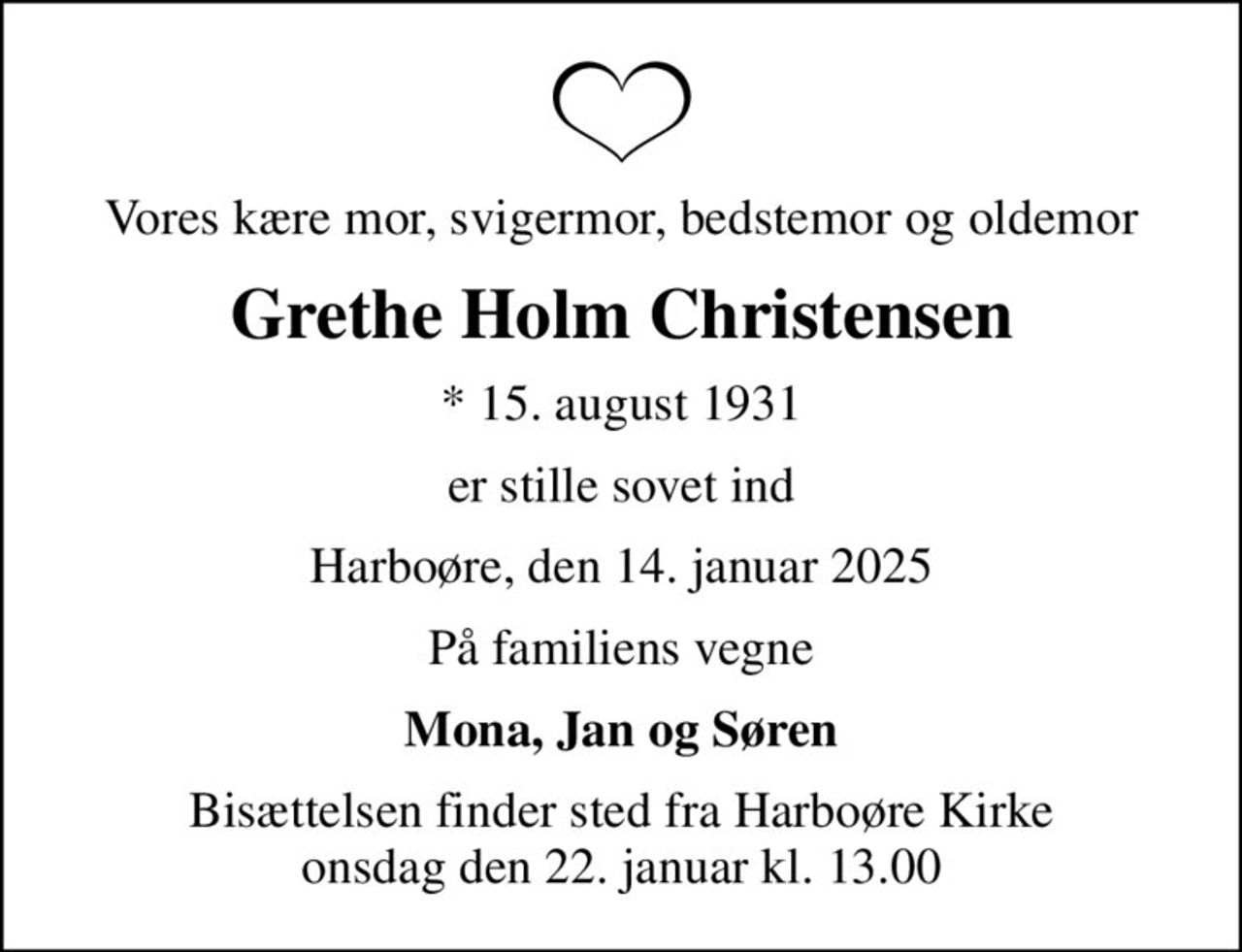 Vores kære mor, svigermor, bedstemor og oldemor
Grethe Holm Christensen
* 15. august 1931
er stille sovet ind
Harboøre, den 14. januar 2025
På familiens vegne
Mona, Jan og Søren
Bisættelsen finder sted fra Harboøre Kirke  onsdag den 22. januar kl. 13.00