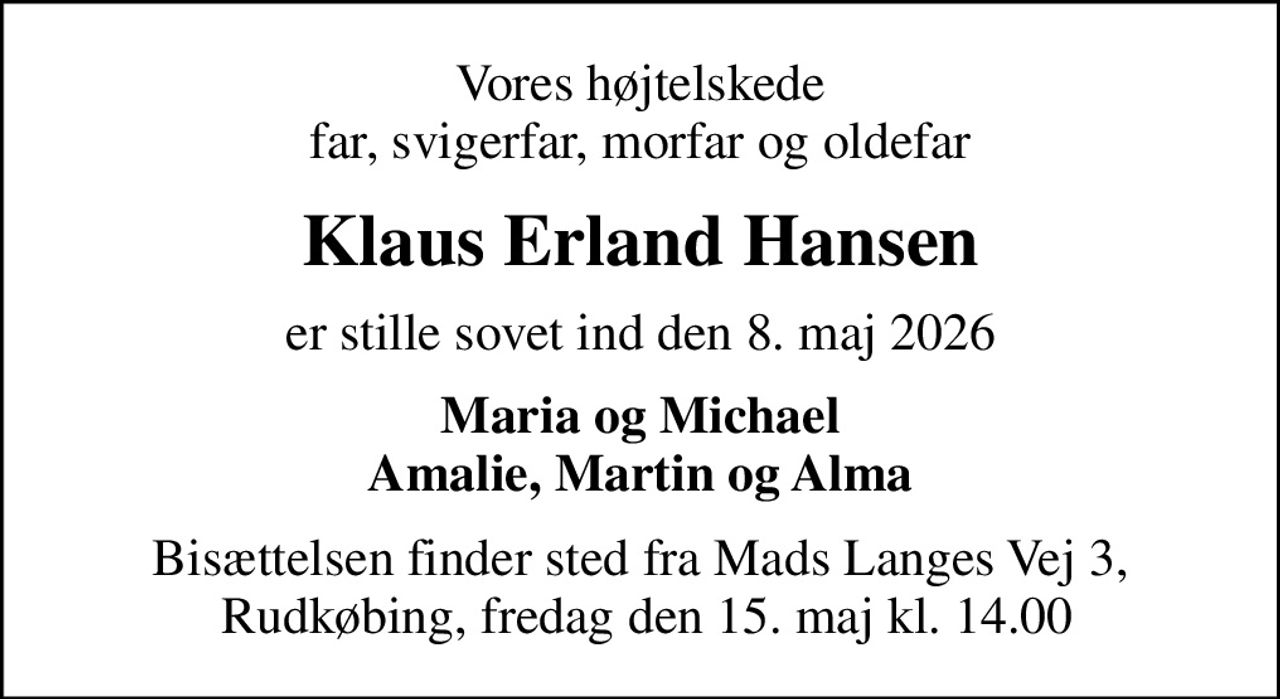 Vores højtelskede far, svigerfar, morfar og oldefar
Klaus Erland Hansen
er stille sovet ind den 8. maj 2026
Maria og Michael Amalie, Martin og Alma
Bisættelsen finder sted fra Mads Langes Vej 3,  Rudkøbing, fredag den 15. maj kl. 14.00
