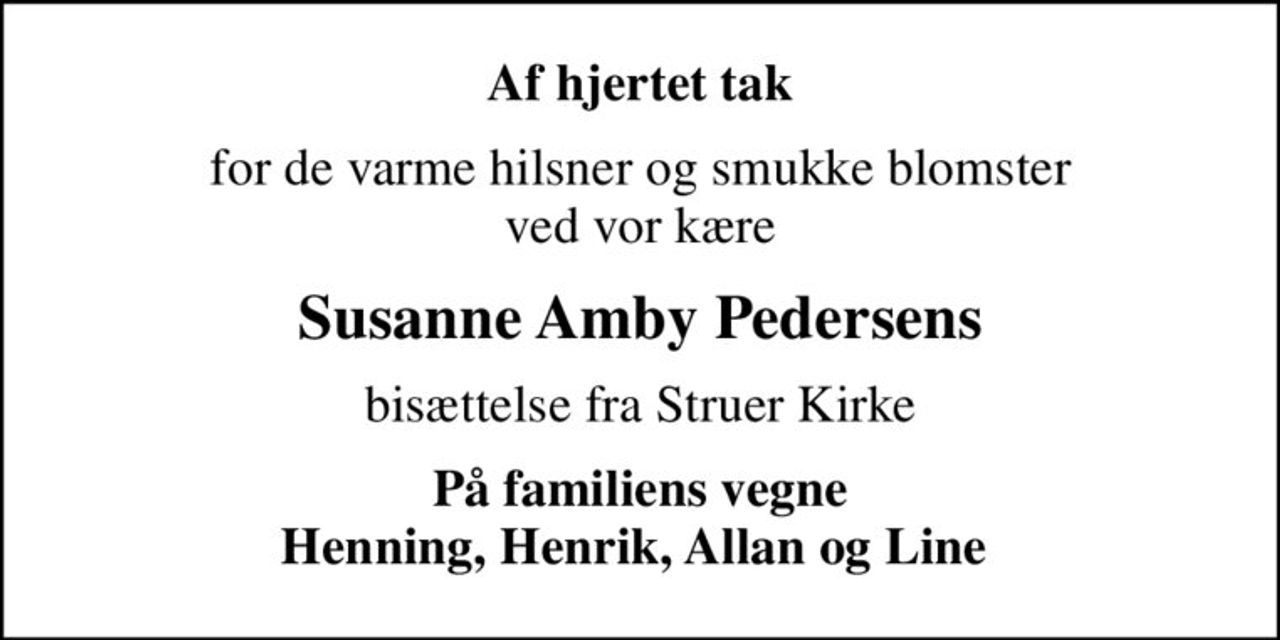 Af hjertet tak
for de varme hilsner og smukke blomster ved vor kære
Susanne Amby Pedersens
bisættelse fra Struer Kirke
På familiens vegne Henning, Henrik, Allan og Line