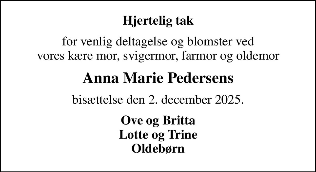 Hjertelig tak
for venlig deltagelse og blomster ved vores kære mor, svigermor, farmor og oldemor
Anna Marie Pedersens
bisættelse den 2. december 2025.
Ove og Britta Lotte og Trine Oldebørn