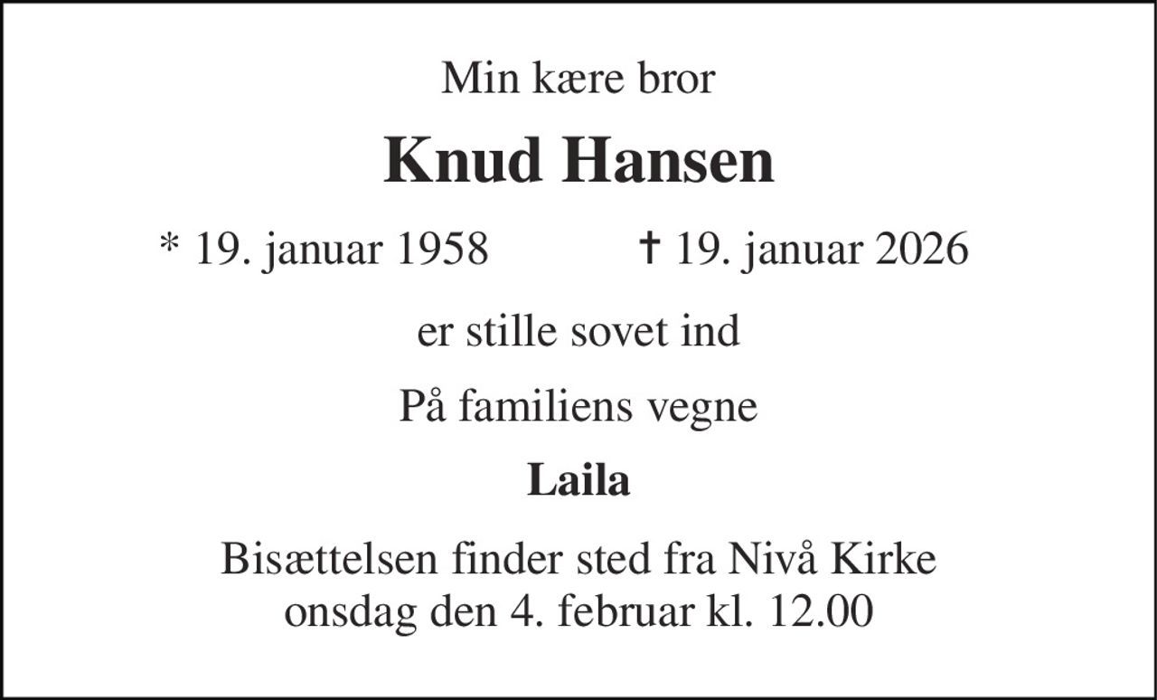Min kære bror 
Knud Hansen 
*​ 19. januar 1958 
✝​ 19. januar 2026​ 
er stille sovet ind 
På familiens vegne 
Laila 
Bisættelsen​ finder sted fra Nivå Kirke​ onsdag den 4. februar​ kl. 12.00