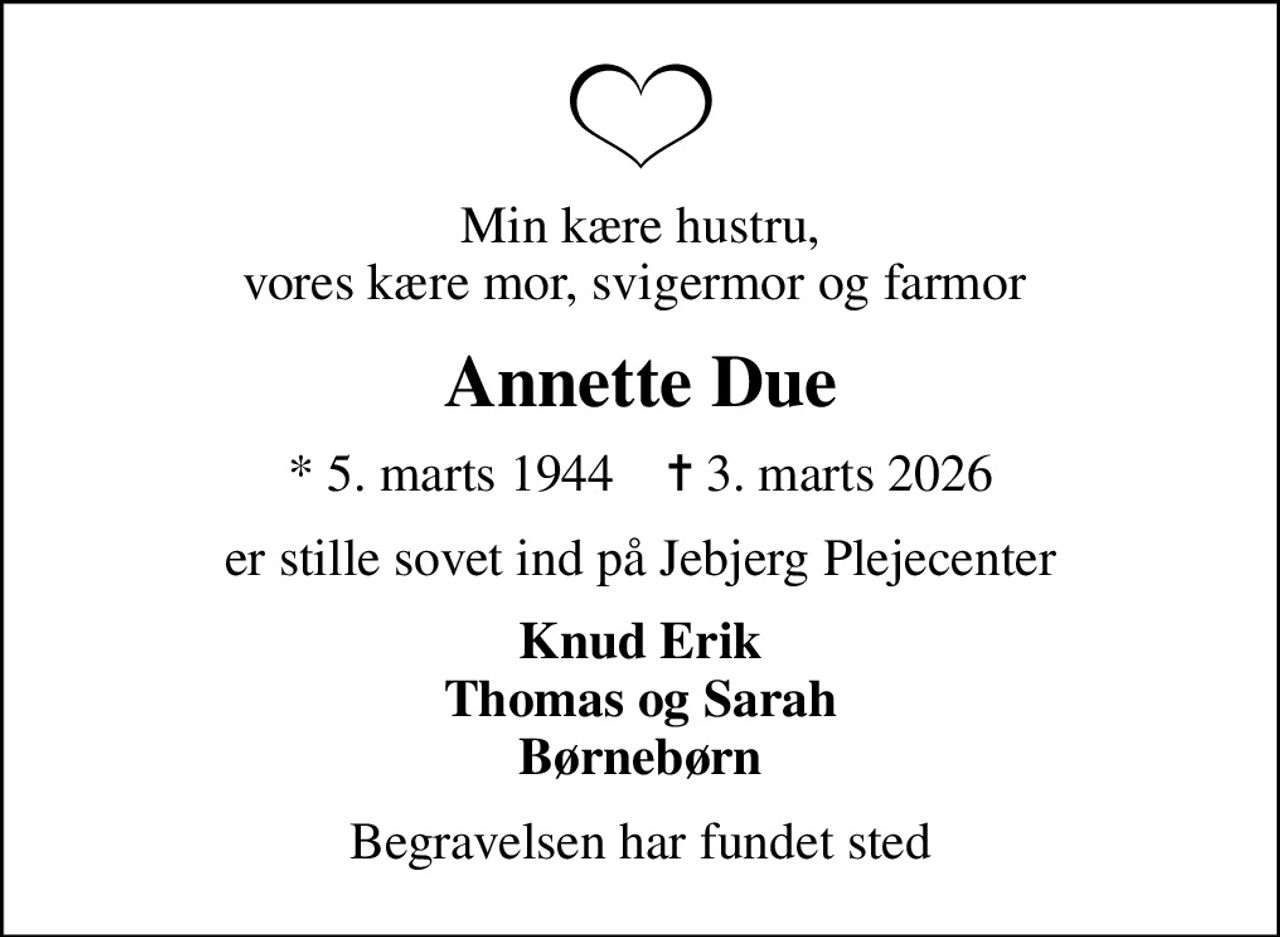 Min kære hustru, vores kære mor, svigermor og farmor 
Annette Due
* 5. marts 1944    ✝ 3. marts 2026
er stille sovet ind på Jebjerg Plejecenter
Knud Erik Thomas og Sarah Børnebørn
Begravelsen har fundet sted