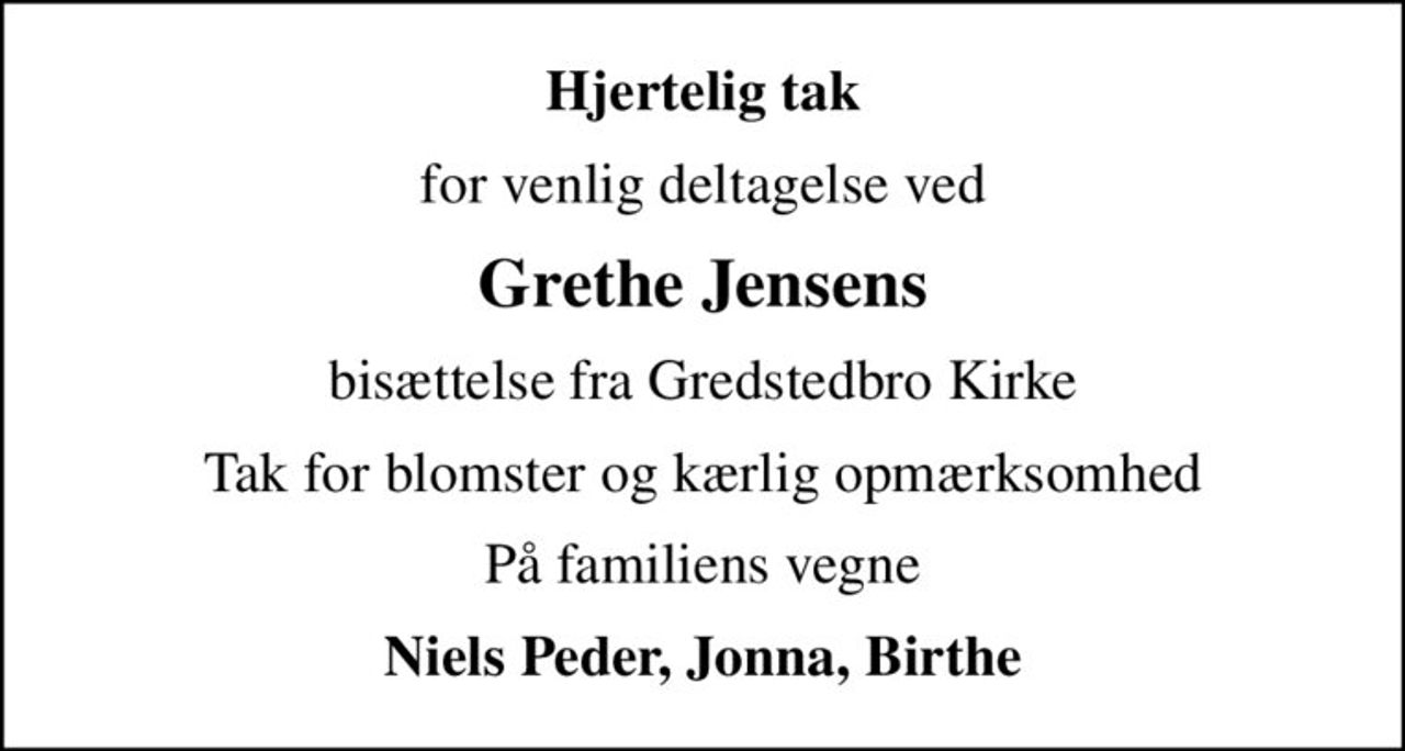 Hjertelig tak
for venlig deltagelse ved
Grethe Jensens
bisættelse fra Gredstedbro Kirke
Tak for blomster og kærlig opmærksomhed
På familiens vegne
Niels Peder, Jonna, Birthe