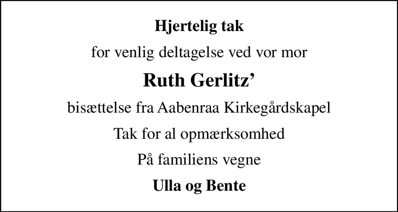 Hjertelig tak
for venlig deltagelse ved vor mor
Ruth Gerlitz
bisættelse fra Aabenraa Kirkegårdskapel
Tak for al opmærksomhed
På familiens vegne
Ulla og Bente
